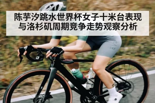 陈芋汐跳水世界杯女子十米台表现与洛杉矶周期竞争走势观察分析