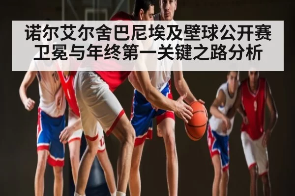 诺尔艾尔舍巴尼埃及壁球公开赛卫冕与年终第一关键之路分析