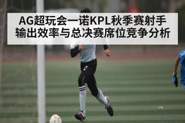 AG超玩会一诺KPL秋季赛射手输出效率与总决赛席位竞争分析