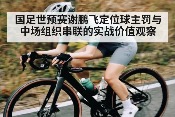 国足世预赛谢鹏飞定位球主罚与中场组织串联的实战价值观察